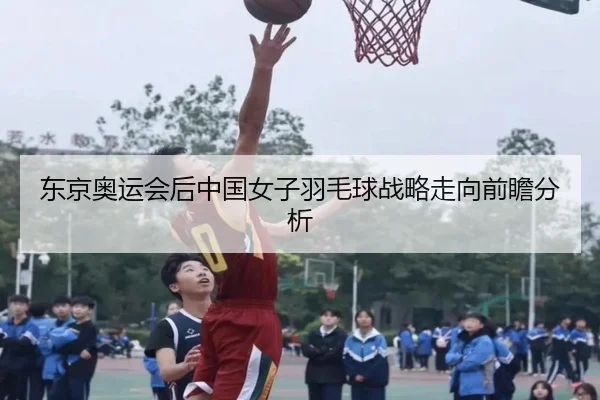 东京奥运会后中国女子羽毛球战略走向前瞻分析