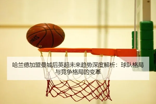 哈兰德加盟曼城后英超未来趋势深度解析：球队格局与竞争格局的变革