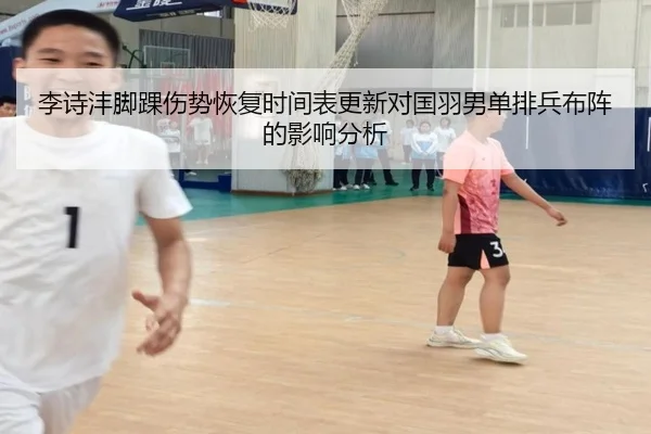 李诗沣脚踝伤势恢复时间表更新对国羽男单排兵布阵的影响分析