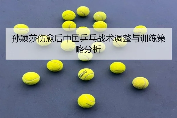 孙颖莎伤愈后中国乒乓战术调整与训练策略分析