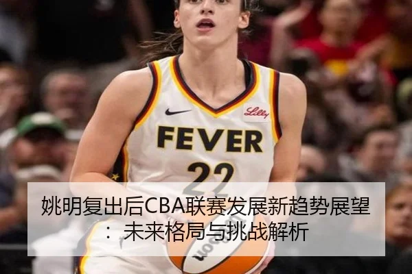 姚明复出后CBA联赛发展新趋势展望：未来格局与挑战解析