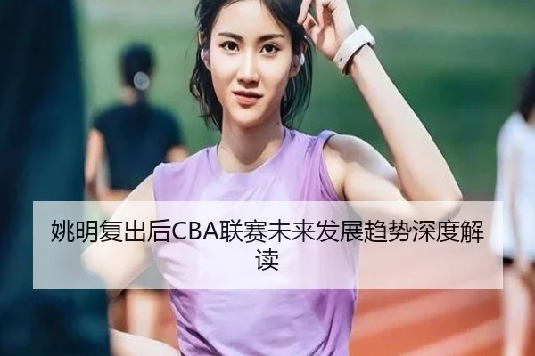 姚明复出后CBA联赛未来发展趋势深度解读