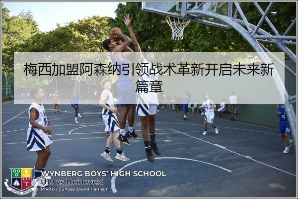 梅西加盟阿森纳引领战术革新开启未来新篇章