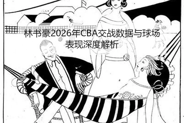 林书豪2026年CBA交战数据与球场表现深度解析