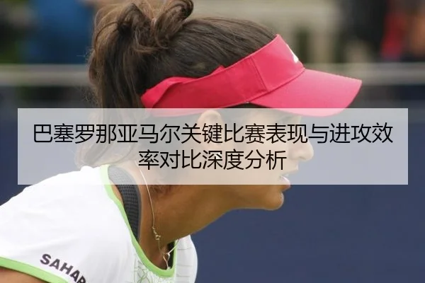 巴塞罗那亚马尔关键比赛表现与进攻效率对比深度分析