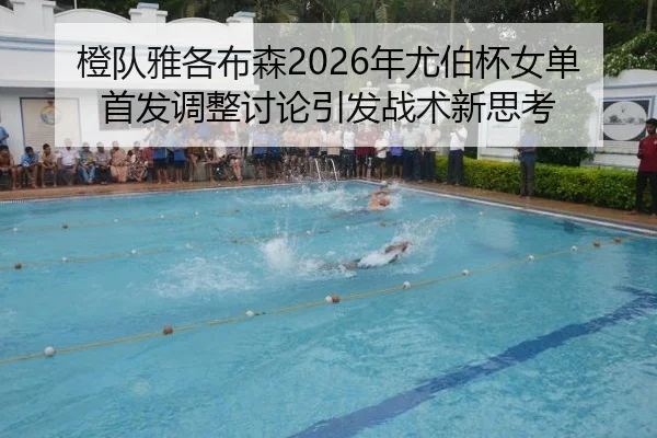 橙队雅各布森2026年尤伯杯女单首发调整讨论引发战术新思考
