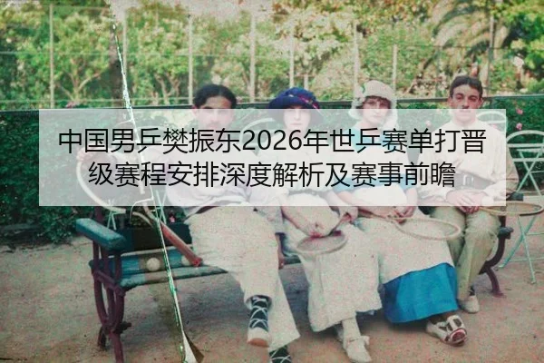 中国男乒樊振东2026年世乒赛单打晋级赛程安排深度解析及赛事前瞻