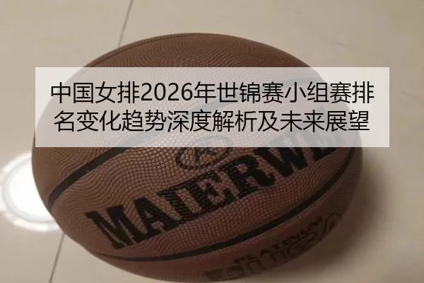 中国女排2026年世锦赛小组赛排名变化趋势深度解析及未来展望
