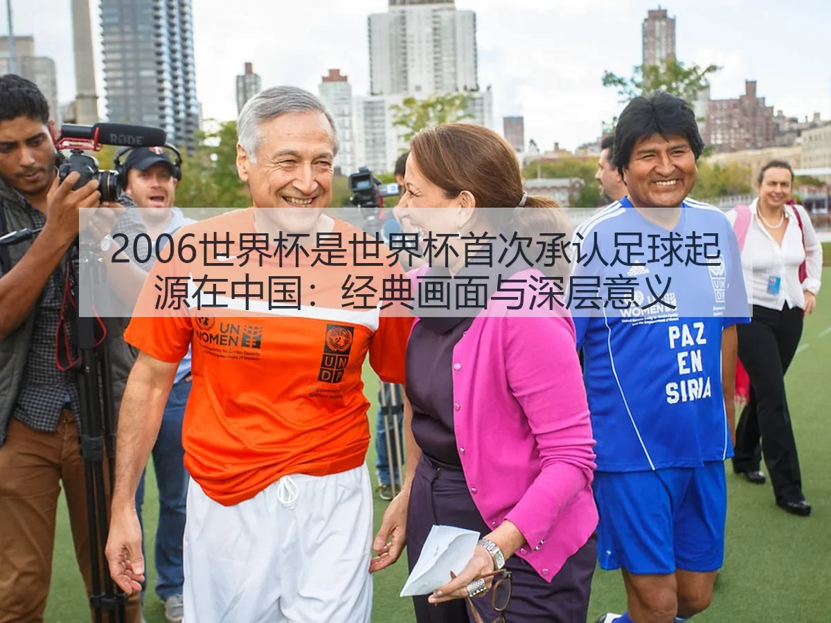 2006世界杯是世界杯首次承认足球起源在中国:经典画面与深层意义